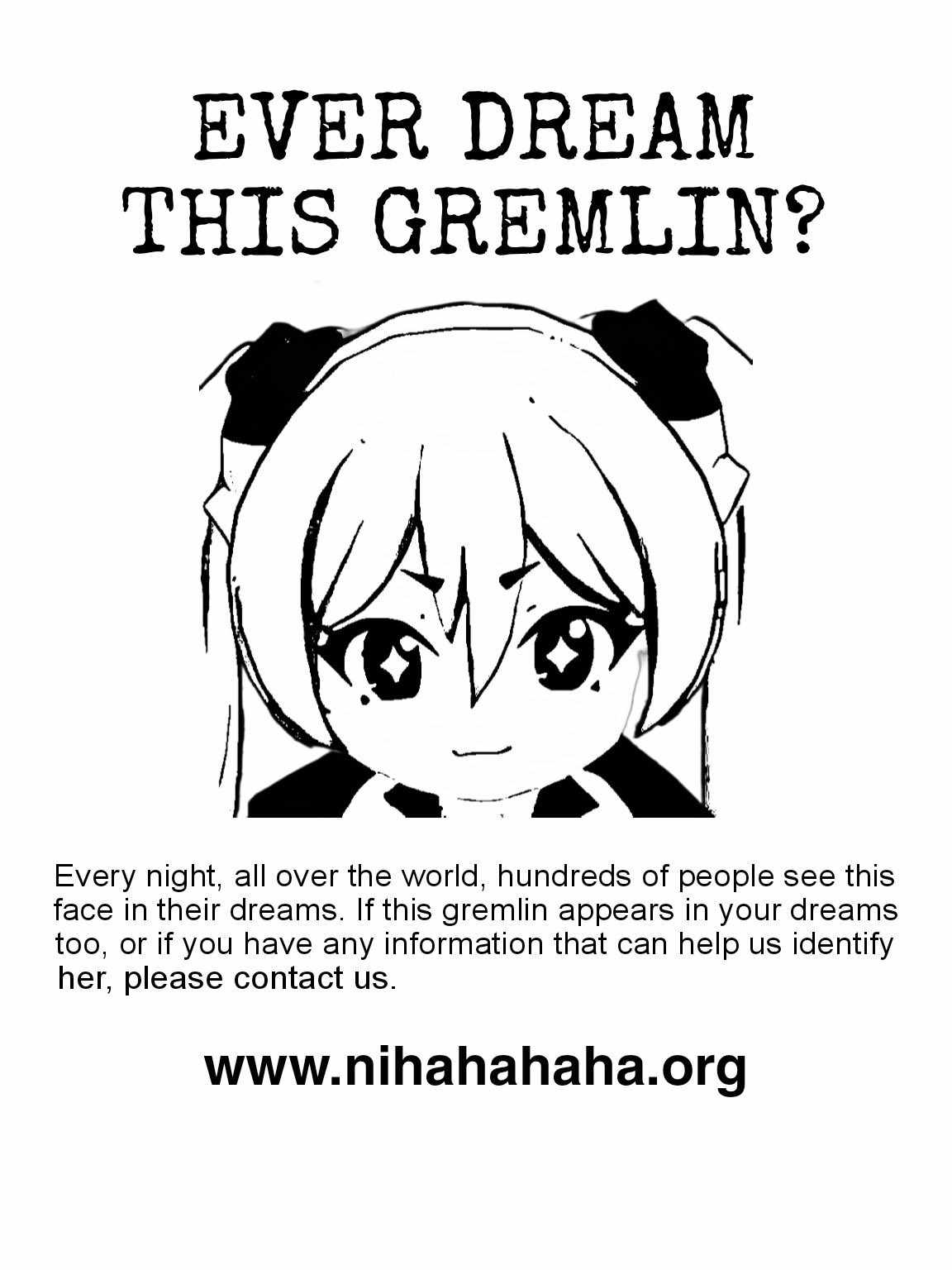 Ever dream this gremlin? Every night all over the world, hundreds of people see this face in their dreams. If this gremlin appears in your dreams too, or if you have any information that can help us identify her, please contact us. www.nihahahaha.org